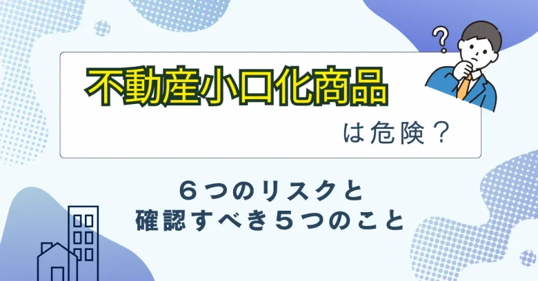 タイトル「不動産小口化商品は危険？６つのリスクと確認すべき５つのこと」